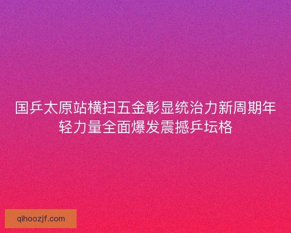国乒太原站横扫五金彰显统治力新周期年轻力量全面爆发震撼乒坛格