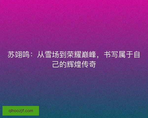 苏翊鸣：从雪场到荣耀巅峰，书写属于自己的辉煌传奇