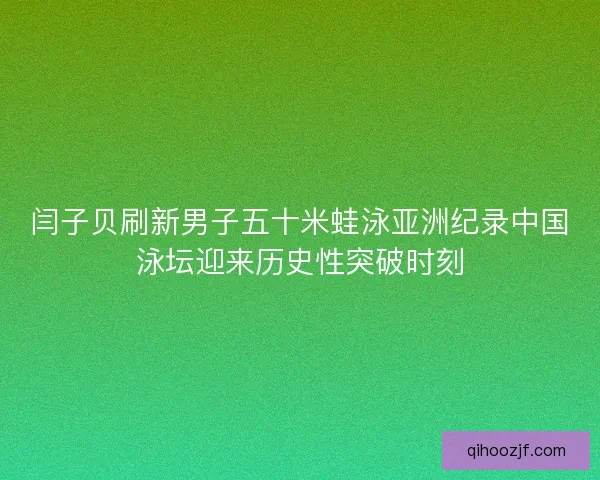 闫子贝刷新男子五十米蛙泳亚洲纪录中国泳坛迎来历史性突破时刻