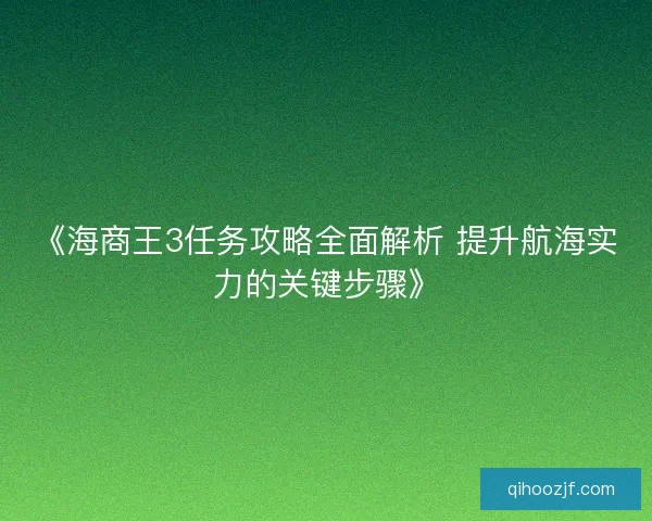 《海商王3任务攻略全面解析 提升航海实力的关键步骤》
