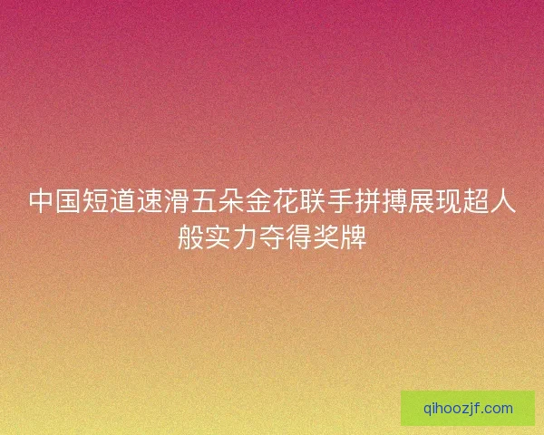 中国短道速滑五朵金花联手拼搏展现超人般实力夺得奖牌 中国短道速滑五朵金花联手拼搏展现超人般实力夺得奖牌
