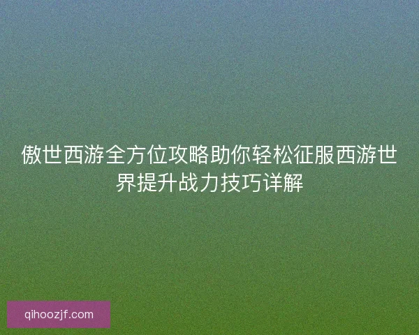 傲世西游全方位攻略助你轻松征服西游世界提升战力技巧详解 傲世西游全方位攻略助你轻松征服西游世界提升战力技巧详解