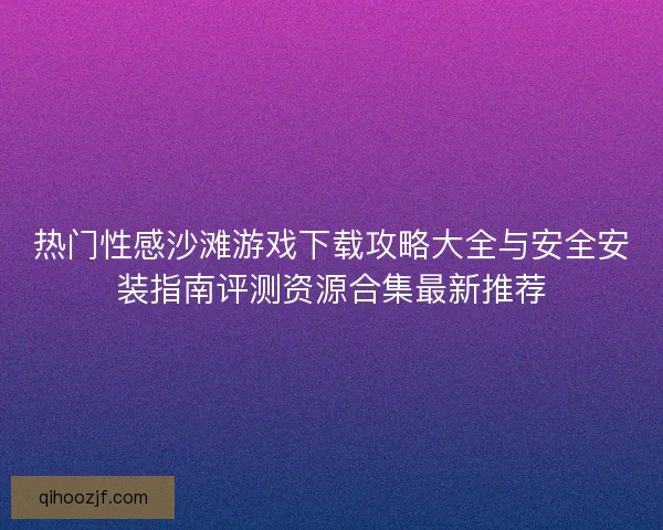 热门性感沙滩游戏下载攻略大全与安全安装指南评测资源合集最新推荐 热门性感沙滩游戏下载攻略大全与安全安装指南评测资源合集最新推荐
