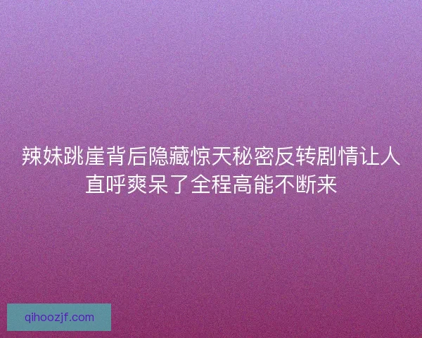 辣妹跳崖背后隐藏惊天秘密反转剧情让人直呼爽呆了全程高能不断来 辣妹跳崖背后隐藏惊天秘密反转剧情让人直呼爽呆了全程高能不断来
