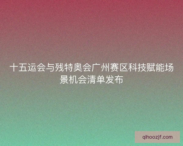 十五运会与残特奥会广州赛区科技赋能场景机会清单发布 十五运会与残特奥会广州赛区科技赋能场景机会清单发布