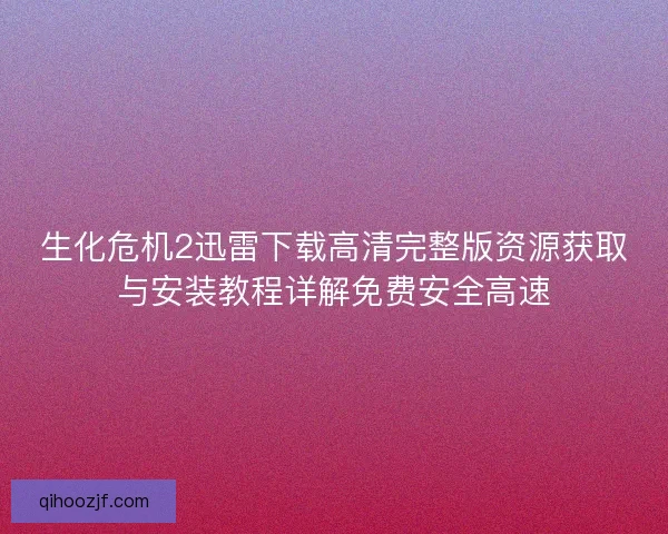 生化危机2迅雷下载高清完整版资源获取与安装教程详解免费安全高速 生化危机2迅雷下载高清完整版资源获取与安装教程详解免费安全高速