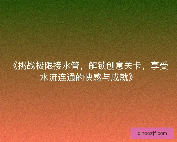 《挑战极限接水管,解锁创意关卡,享受水流连通的快感与成就》 《挑战极限接水管,解锁创意关卡,享受水流连通的快感与成就》