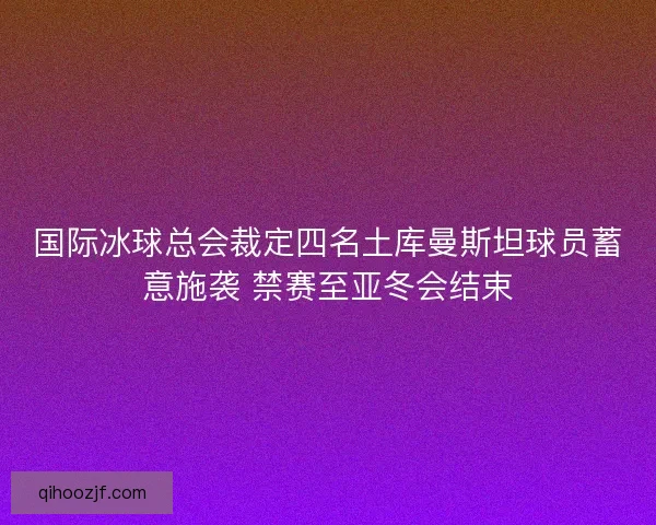 国际冰球总会裁定四名土库曼斯坦球员蓄意施袭 禁赛至亚冬会结束 国际冰球总会裁定四名土库曼斯坦球员蓄意施袭 禁赛至亚冬会结束