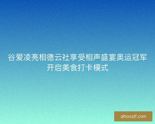 谷爱凌亮相德云社享受相声盛宴奥运冠军开启美食打卡模式