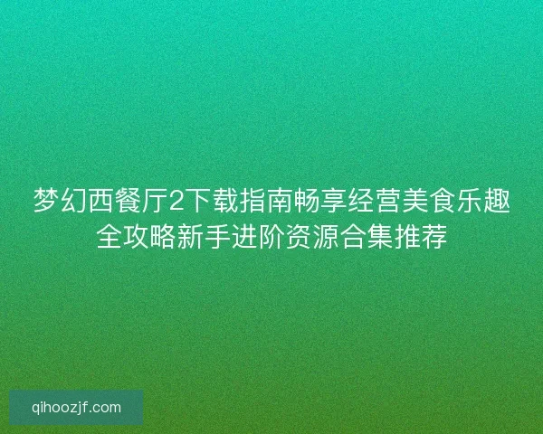 梦幻西餐厅2下载指南畅享经营美食乐趣全攻略新手进阶资源合集推荐 梦幻西餐厅2下载指南畅享经营美食乐趣全攻略新手进阶资源合集推荐