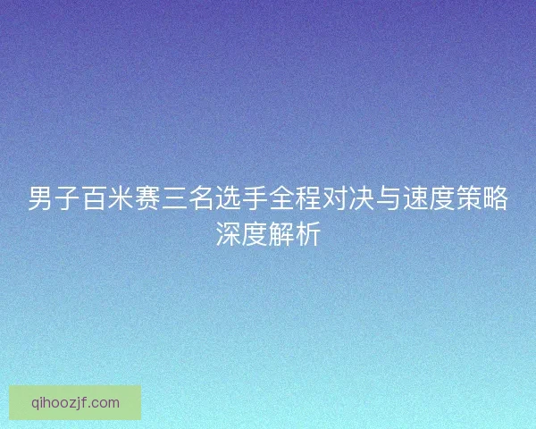 男子百米赛三名选手全程对决与速度策略深度解析