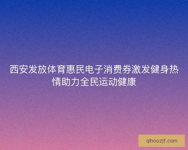 西安发放体育惠民电子消费券激发健身热情助力全民运动健康