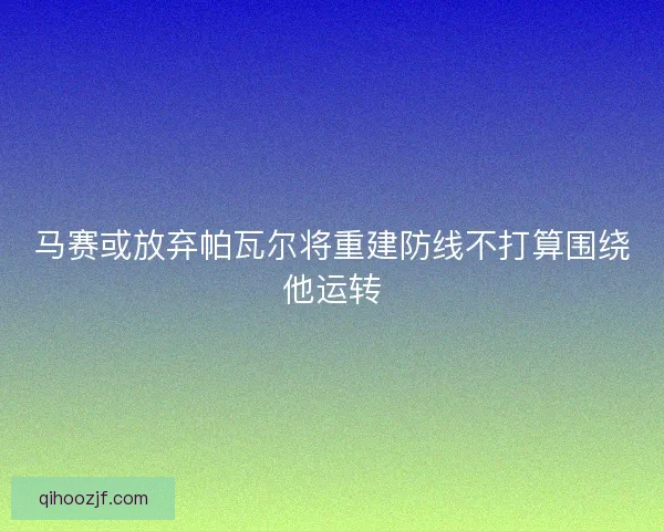 马赛或放弃帕瓦尔将重建防线不打算围绕他运转