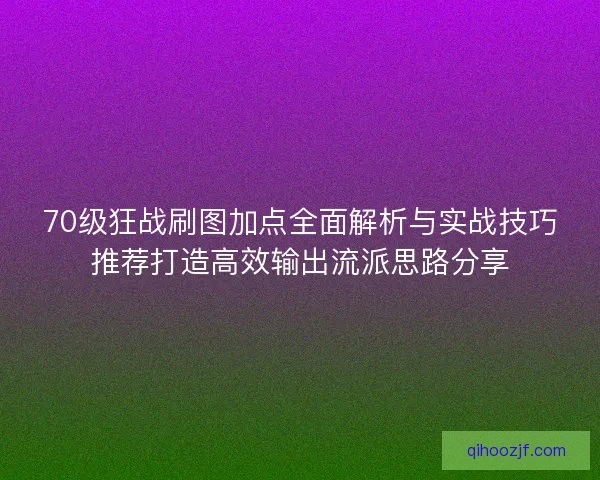 70级狂战刷图加点全面解析与实战技巧推荐打造高效输出流派思路分享 70级狂战刷图加点全面解析与实战技巧推荐打造高效输出流派思路分享