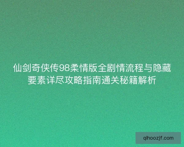 仙剑奇侠传98柔情版全剧情流程与隐藏要素详尽攻略指南通关秘籍解析