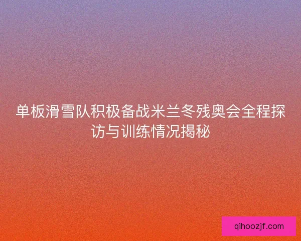 单板滑雪队积极备战米兰冬残奥会全程探访与训练情况揭秘 单板滑雪队积极备战米兰冬残奥会全程探访与训练情况揭秘