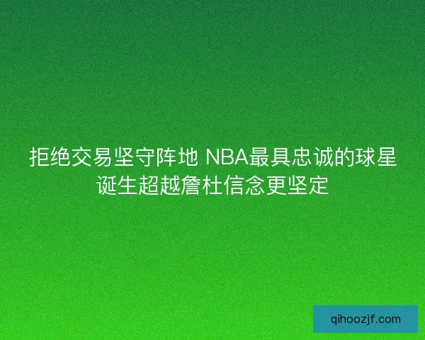 拒绝交易坚守阵地 NBA最具忠诚的球星诞生超越詹杜信念更坚定