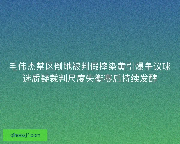 毛伟杰禁区倒地被判假摔染黄引爆争议球迷质疑裁判尺度失衡赛后持续发酵