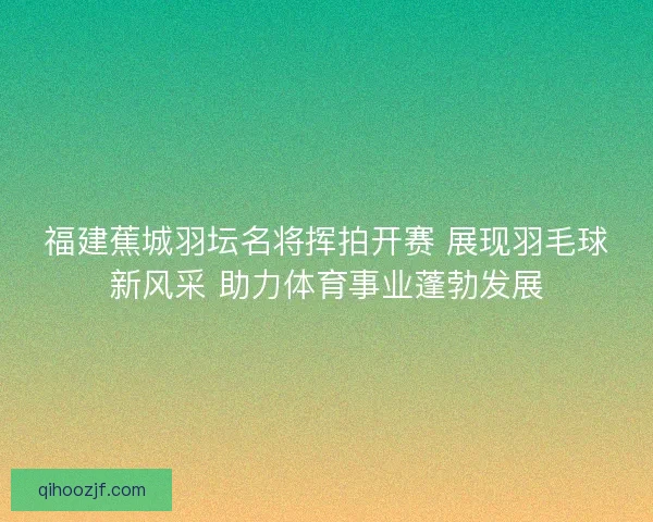 福建蕉城羽坛名将挥拍开赛 展现羽毛球新风采 助力体育事业蓬勃发展