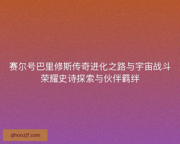 赛尔号巴里修斯传奇进化之路与宇宙战斗荣耀史诗探索与伙伴羁绊