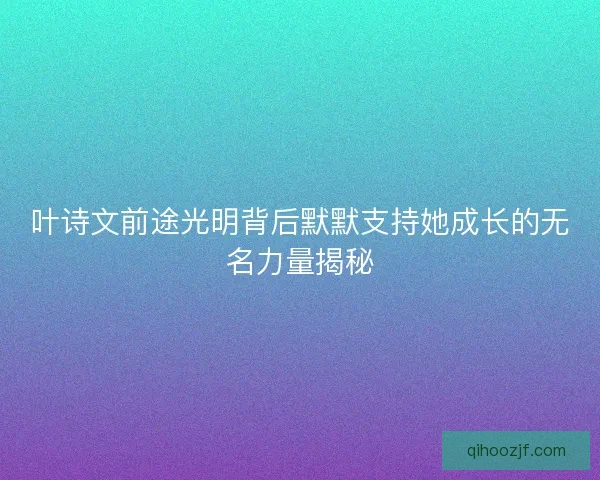 叶诗文前途光明背后默默支持她成长的无名力量揭秘
