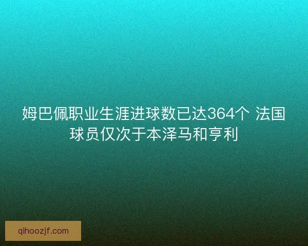 姆巴佩职业生涯进球数已达364个 法国球员仅次于本泽马和亨利