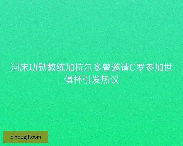 河床功勋教练加拉尔多曾邀请C罗参加世俱杯引发热议