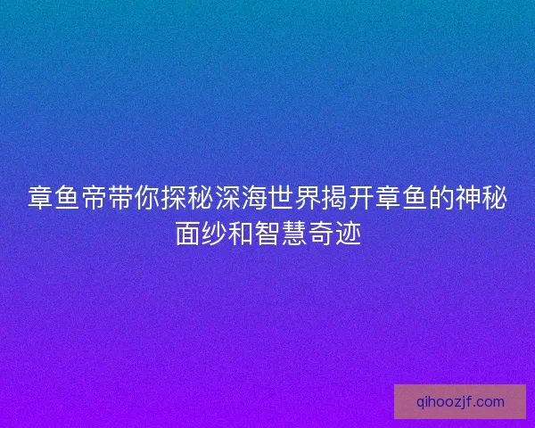 章鱼帝带你探秘深海世界揭开章鱼的神秘面纱和智慧奇迹