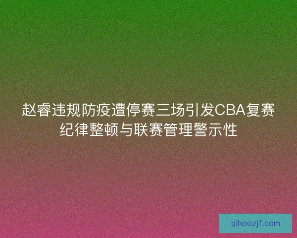 赵睿违规防疫遭停赛三场引发CBA复赛纪律整顿与联赛管理警示性