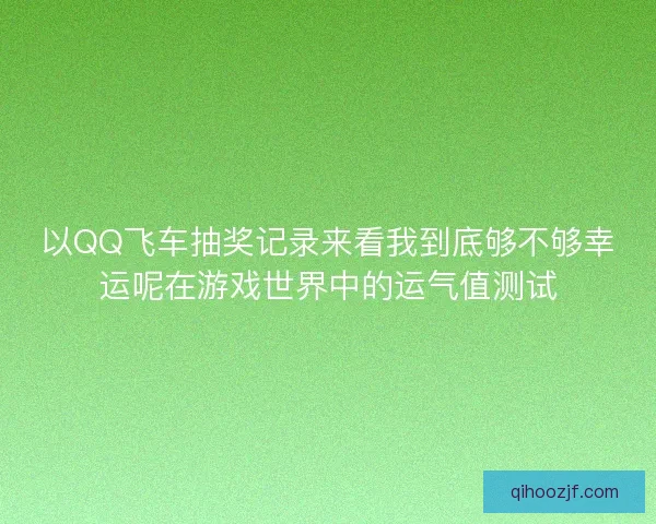 以QQ飞车抽奖记录来看我到底够不够幸运呢在游戏世界中的运气值测试