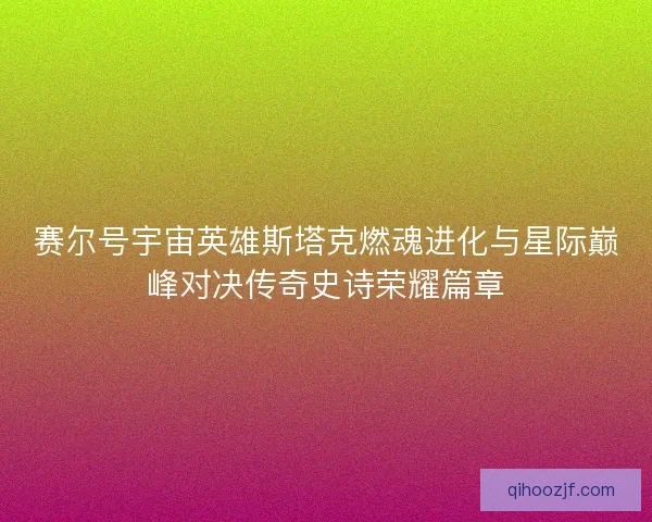 赛尔号宇宙英雄斯塔克燃魂进化与星际巅峰对决传奇史诗荣耀篇章