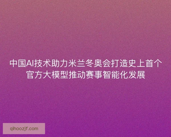 中国AI技术助力米兰冬奥会打造史上首个官方大模型推动赛事智能化发展