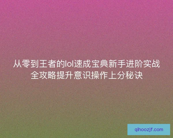 从零到王者的lol速成宝典新手进阶实战全攻略提升意识操作上分秘诀