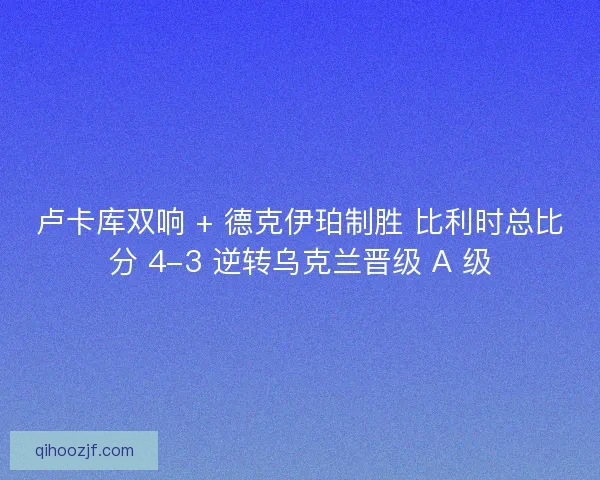 卢卡库双响 + 德克伊珀制胜 比利时总比分 4-3 逆转乌克兰晋级 A 级