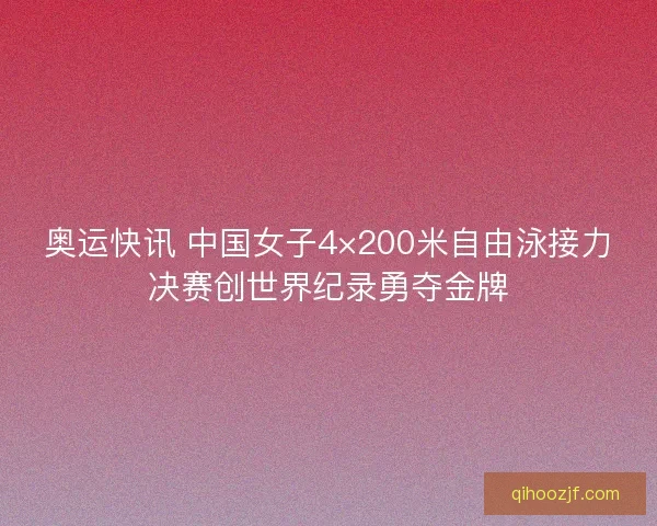 奥运快讯 中国女子4×200米自由泳接力决赛创世界纪录勇夺金牌
