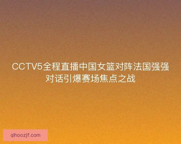 CCTV5全程直播中国女篮对阵法国强强对话引爆赛场焦点之战