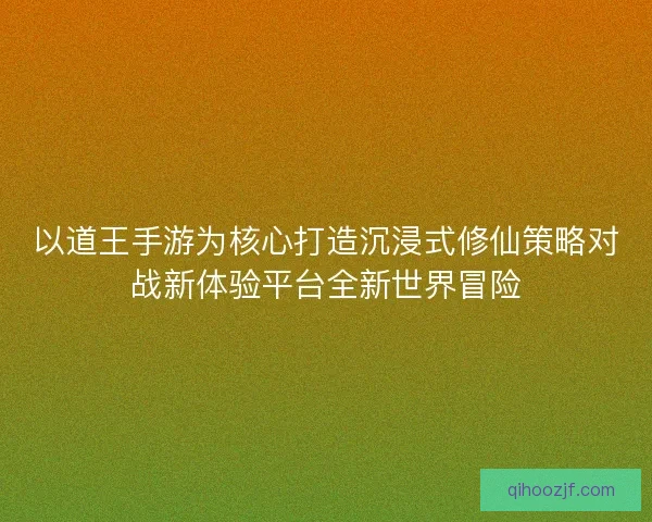 以道王手游为核心打造沉浸式修仙策略对战新体验平台全新世界冒险