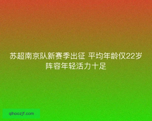 苏超南京队新赛季出征 平均年龄仅22岁阵容年轻活力十足 苏超南京队新赛季出征 平均年龄仅22岁阵容年轻活力十足
