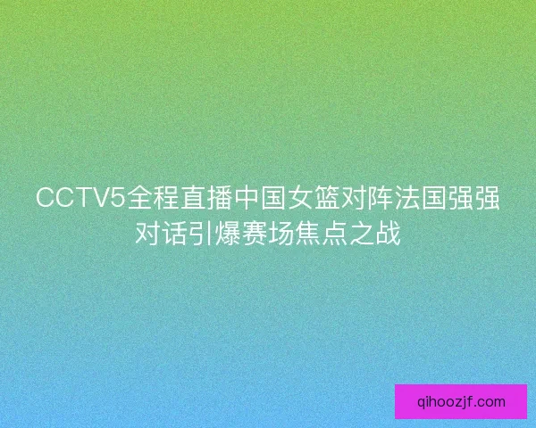 CCTV5全程直播中国女篮对阵法国强强对话引爆赛场焦点之战