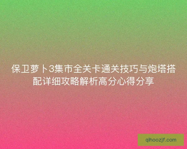 保卫萝卜3集市全关卡通关技巧与炮塔搭配详细攻略解析高分心得分享 保卫萝卜3集市全关卡通关技巧与炮塔搭配详细攻略解析高分心得分享