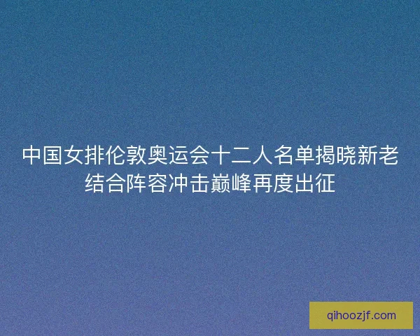 中国女排伦敦奥运会十二人名单揭晓新老结合阵容冲击巅峰再度出征