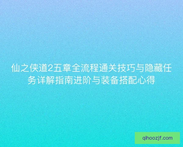 仙之侠道2五章全流程通关技巧与隐藏任务详解指南进阶与装备搭配心得